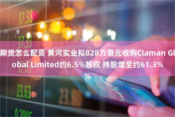 期货怎么配资 黄河实业拟828万港元收购Claman Global Limited约6.5%股权 持股增至约61.3%
